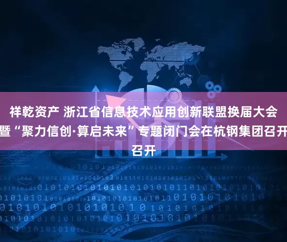 祥乾资产 浙江省信息技术应用创新联盟换届大会暨“聚力信创·算启未来”专题闭门会在杭钢集团召开