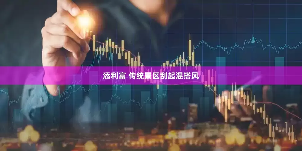添利富 传统景区刮起混搭风
