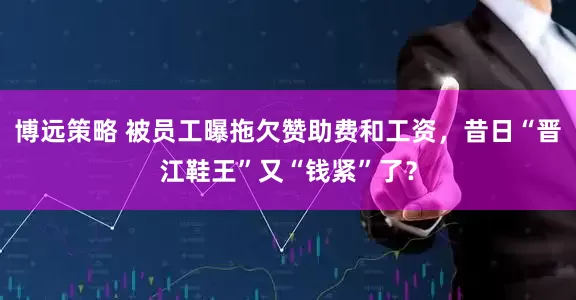 博远策略 被员工曝拖欠赞助费和工资，昔日“晋江鞋王”又“钱紧”了？