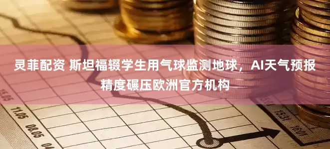 灵菲配资 斯坦福辍学生用气球监测地球，AI天气预报精度碾压欧洲官方机构
