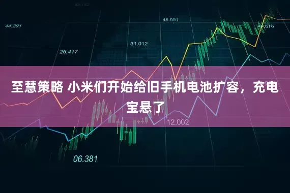 至慧策略 小米们开始给旧手机电池扩容,充电宝悬了