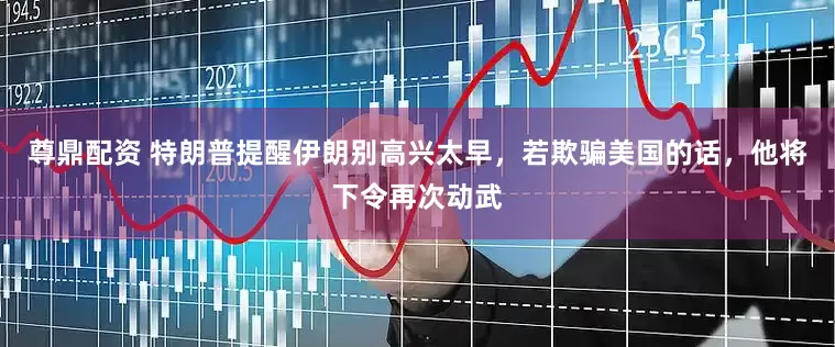 尊鼎配资 特朗普提醒伊朗别高兴太早，若欺骗美国的话，他将下令再次动武