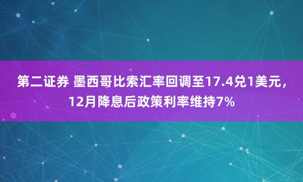 第二证券 墨西哥比索汇率回调至17.4兑1美元，12月降息后政策利率维持7%