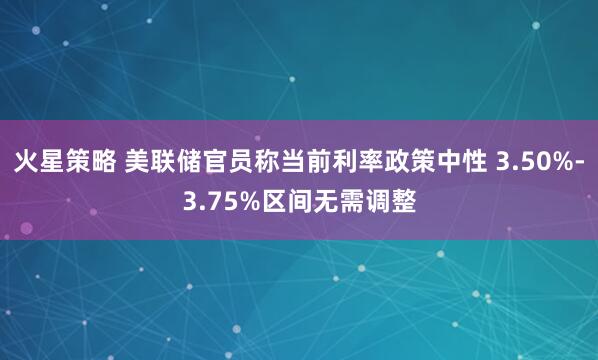 火星策略 美联储官员称当前利率政策中性 3.50%-3.75%区间无需调整